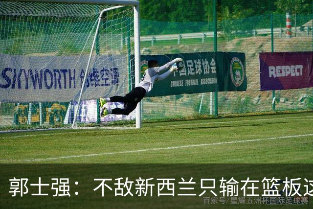 郭士强：不敌新西兰只输在篮板这一点，后面和杨瀚森磨合好最重要